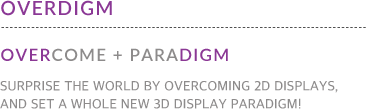 OVERDIGM : OVERCOME + PARADIGM SURPRISE THE WORLD BY OVERCOMING 2D DISPLAYS, AND SET A WHOLE NEW 3D DISPLAY PARADIGM!